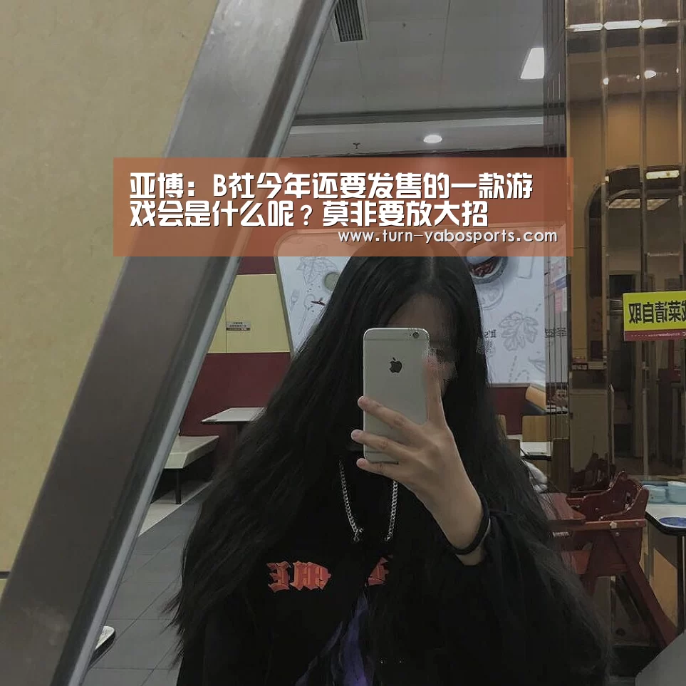 亚博:B社今年还要发售的一款游戏会是什么呢?莫非要放大招(图1) Yabo亚博官方网站
