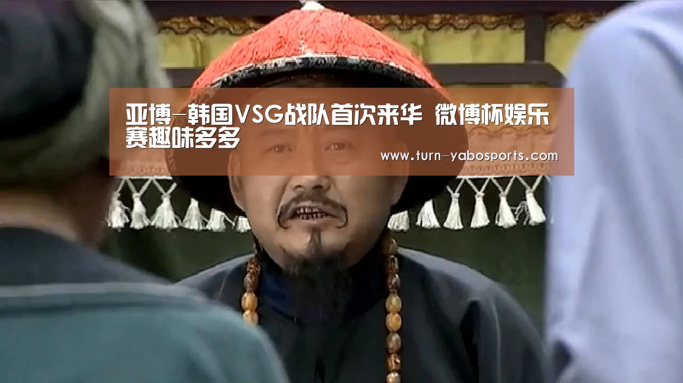 亚博-韩国VSG战队首次来华 微博杯娱乐赛趣味多多(图1) Yabo亚博官方网站