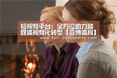 短视频平台:全方位助力融媒体视频化转型【亚博体育】(图4) Yabo亚博官方网站