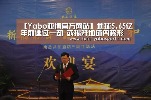 【Yabo亚博官方网站】地球5.65亿年前逃过一劫 或揭开地球内核形成之谜(图1) Yabo亚博官方网站