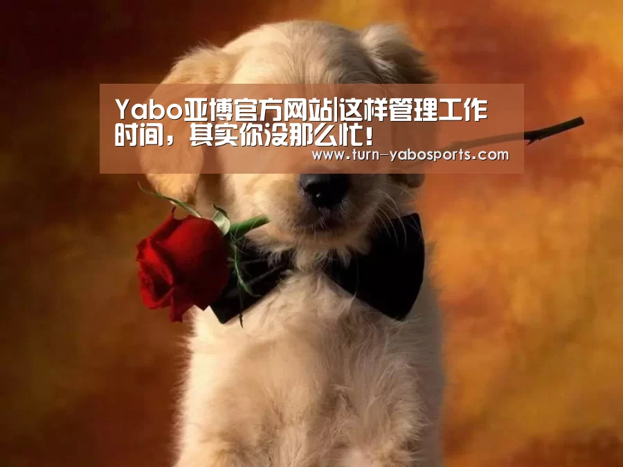 Yabo亚博官方网站|这样管理工作时间,其实你没那么忙!(图2) 亚博体育