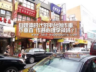 自媒体时代的平台创作垂不垂直 作甚心理学领域?|Yabo亚博官方网站(图1) 亚博