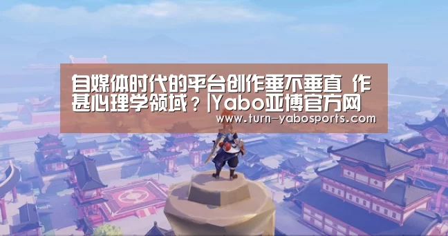 自媒体时代的平台创作垂不垂直 作甚心理学领域?|Yabo亚博官方网站(图2) 亚博体育