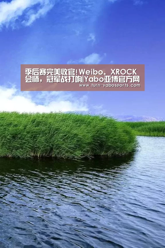 季后赛完美收官!Weibo、XROCK会师,冠军战打响|Yabo亚博官方网站(图4) Yabo亚博官方网站